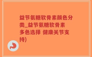 益节氨糖软骨素颜色分类_益节氨糖软骨素 多色选择 健康关节支持)