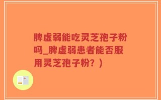 脾虚弱能吃灵芝孢子粉吗_脾虚弱患者能否服用灵芝孢子粉？)
