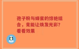 孢子粉与蜂蜜的惊艳组合，竟能让焕发光彩？看看效果