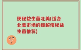 便秘益生菌北美(适合北美市场的缓解便秘益生菌推荐)