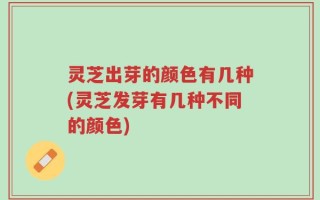 灵芝出芽的颜色有几种(灵芝发芽有几种不同的颜色)