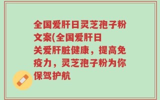 全国爱肝日灵芝孢子粉文案(全国爱肝日  关爱肝脏健康，提高免疫力，灵芝孢子粉为你保驾护航