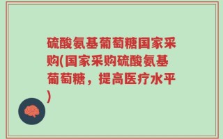 硫酸氨基葡萄糖国家采购(国家采购硫酸氨基葡萄糖，提高医疗水平)
