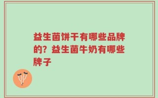益生菌饼干有哪些品牌的？益生菌牛奶有哪些牌子