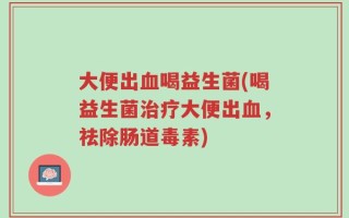 大便出血喝益生菌(喝益生菌治疗大便出血，祛除肠道毒素)
