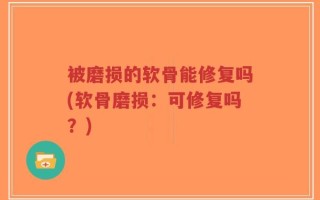 被磨损的软骨能修复吗(软骨磨损：可修复吗？)