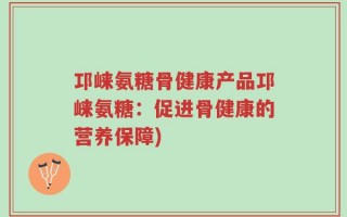 邛崃氨糖骨健康产品邛崃氨糖：促进骨健康的营养保障)