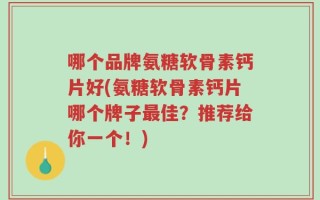哪个品牌氨糖软骨素钙片好(氨糖软骨素钙片哪个牌子最佳？推荐给你一个！)