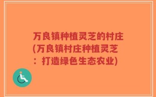 万良镇种植灵芝的村庄(万良镇村庄种植灵芝：打造绿色生态农业)