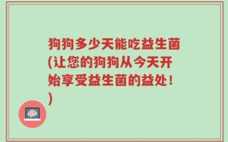 狗狗多少天能吃益生菌(让您的狗狗从今天开始享受益生菌的益处！)
