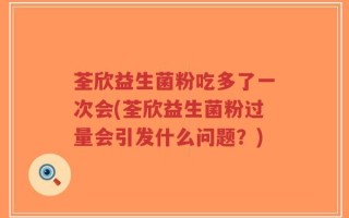 荃欣益生菌粉吃多了一次会(荃欣益生菌粉过量会引发什么问题？)