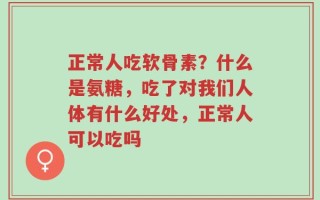 正常人吃软骨素？什么是氨糖，吃了对我们人体有什么好处，正常人可以吃吗