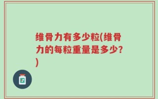 维骨力有多少粒(维骨力的每粒重量是多少？)