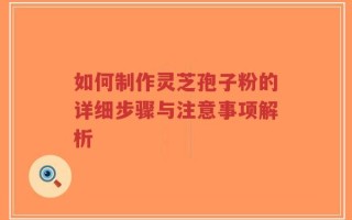 如何制作灵芝孢子粉的详细步骤与注意事项解析