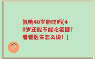氨糖40岁能吃吗(40岁还能不能吃氨糖？看看医生怎么说！)