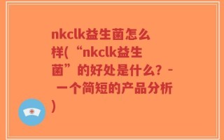 nkclk益生菌怎么样(“nkclk益生菌”的好处是什么？- 一个简短的产品分析)