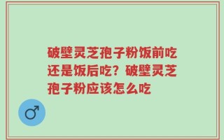 破壁灵芝孢子粉饭前吃还是饭后吃？破壁灵芝孢子粉应该怎么吃