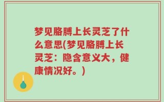 梦见胳膊上长灵芝了什么意思(梦见胳膊上长灵芝：隐含意义大，健康情况好。)