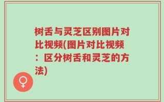 树舌与灵芝区别图片对比视频(图片对比视频：区分树舌和灵芝的方法)