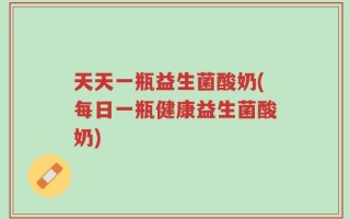 天天一瓶益生菌酸奶(每日一瓶健康益生菌酸奶)