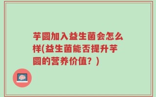 芋圆加入益生菌会怎么样(益生菌能否提升芋圆的营养价值？)