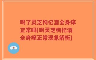 喝了灵芝枸杞酒全身痒正常吗(喝灵芝枸杞酒全身痒正常现象解析)
