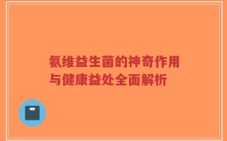 氨维益生菌的神奇作用与健康益处全面解析