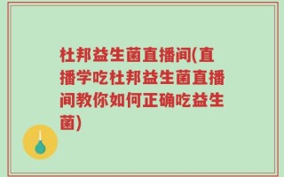 杜邦益生菌直播间(直播学吃杜邦益生菌直播间教你如何正确吃益生菌)