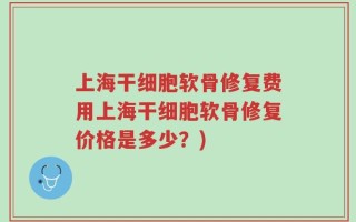 上海干细胞软骨修复费用上海干细胞软骨修复价格是多少？)