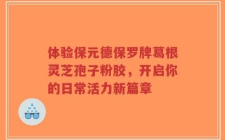 体验保元德保罗牌葛根灵芝孢子粉胶，开启你的日常活力新篇章