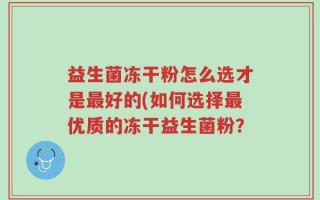 益生菌冻干粉怎么选才是最好的(如何选择最优质的冻干益生菌粉？