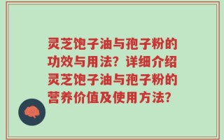 灵芝饱子油与孢子粉的功效与用法？详细介绍灵芝饱子油与孢子粉的营养价值及使用方法？