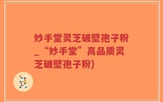 妙手堂灵芝破壁孢子粉_“妙手堂”高品质灵芝破壁孢子粉)