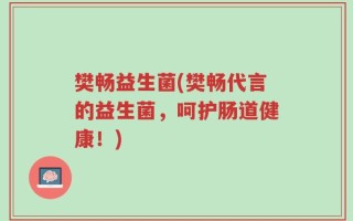 樊畅益生菌(樊畅代言的益生菌，呵护肠道健康！)