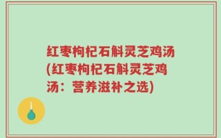 红枣枸杞石斛灵芝鸡汤(红枣枸杞石斛灵芝鸡汤：营养滋补之选)
