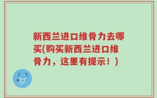 新西兰进口维骨力去哪买(购买新西兰进口维骨力，这里有提示！)