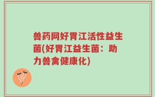 兽药网好胃江活性益生菌(好胃江益生菌：助力兽禽健康化)