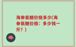 海参氨糖价格多少(海参氨糖价格：多少钱一斤？)