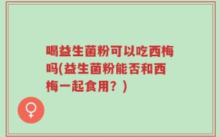 喝益生菌粉可以吃西梅吗(益生菌粉能否和西梅一起食用？)