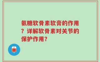 氨糖软骨素软膏的作用？详解软骨素对关节的保护作用？