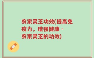 农家灵芝功效(提高免疫力，增强健康 - 农家灵芝的功效)