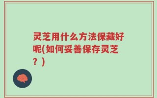 灵芝用什么方法保藏好呢(如何妥善保存灵芝？)