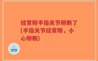 经常掰手指关节掰断了(手指关节经常掰，小心掰断)