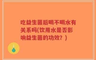 吃益生菌后喝不喝水有关系吗(饮用水是否影响益生菌的功效？)