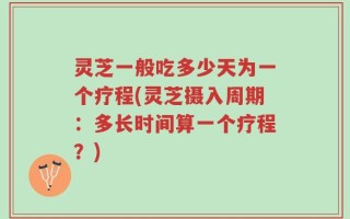 灵芝一般吃多少天为一个疗程(灵芝摄入周期：多长时间算一个疗程？)