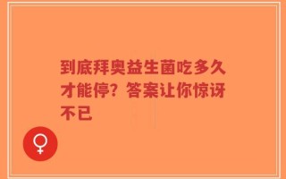 到底拜奥益生菌吃多久才能停？答案让你惊讶不已