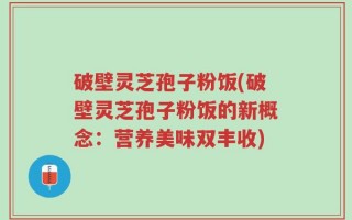 破壁灵芝孢子粉饭(破壁灵芝孢子粉饭的新概念：营养美味双丰收)
