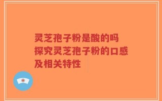 灵芝孢子粉是酸的吗 探究灵芝孢子粉的口感及相关特性