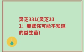 灵芝331(灵芝331：那些你可能不知道的益生菌)