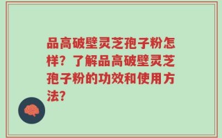 品高破壁灵芝孢子粉怎样？了解品高破壁灵芝孢子粉的功效和使用方法？